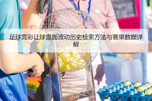 足球竞彩让球盘面波动历史检索方法与赛果数据详解